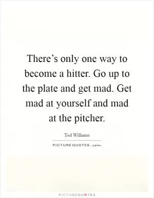 There’s only one way to become a hitter. Go up to the plate and get mad. Get mad at yourself and mad at the pitcher Picture Quote #1