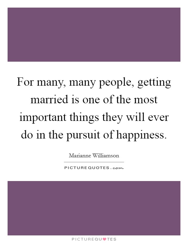 For many, many people, getting married is one of the most important things they will ever do in the pursuit of happiness. Picture Quote #1