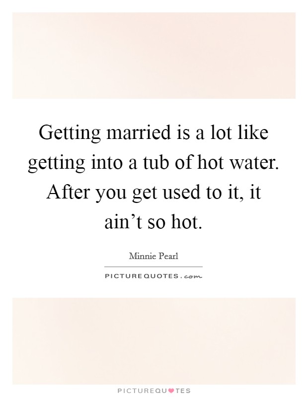 Getting married is a lot like getting into a tub of hot water. After you get used to it, it ain't so hot. Picture Quote #1
