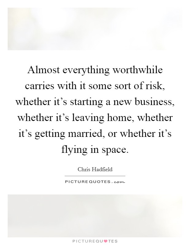 Almost everything worthwhile carries with it some sort of risk, whether it's starting a new business, whether it's leaving home, whether it's getting married, or whether it's flying in space. Picture Quote #1