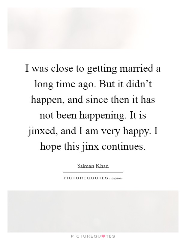 I was close to getting married a long time ago. But it didn't happen, and since then it has not been happening. It is jinxed, and I am very happy. I hope this jinx continues. Picture Quote #1