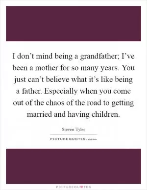 I don’t mind being a grandfather; I’ve been a mother for so many years. You just can’t believe what it’s like being a father. Especially when you come out of the chaos of the road to getting married and having children Picture Quote #1