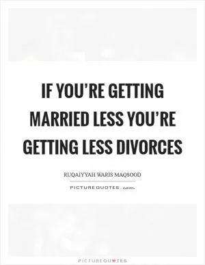 If you’re getting married less you’re getting less divorces Picture Quote #1