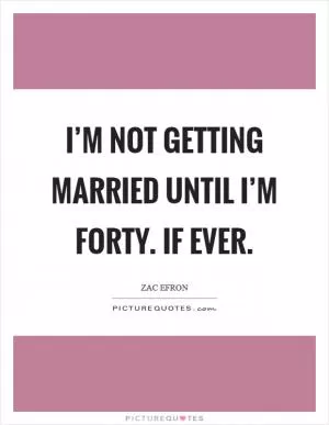 I’m not getting married until I’m forty. If ever Picture Quote #1