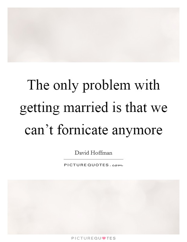 The only problem with getting married is that we can't fornicate anymore Picture Quote #1