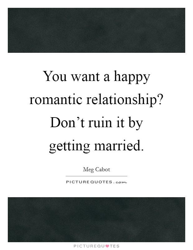 You want a happy romantic relationship? Don't ruin it by getting married. Picture Quote #1