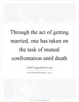 Through the act of getting married, one has taken on the task of mutual confrontation until death Picture Quote #1