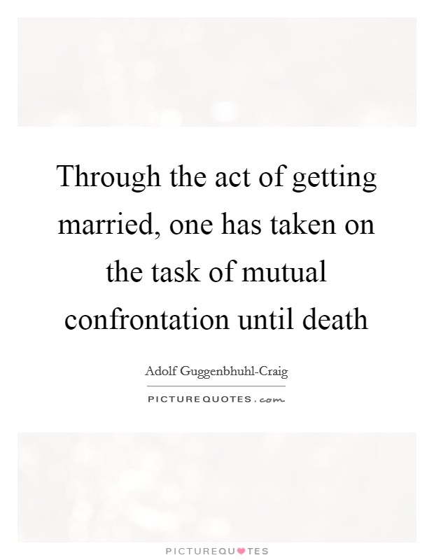 Through the act of getting married, one has taken on the task of mutual confrontation until death Picture Quote #1