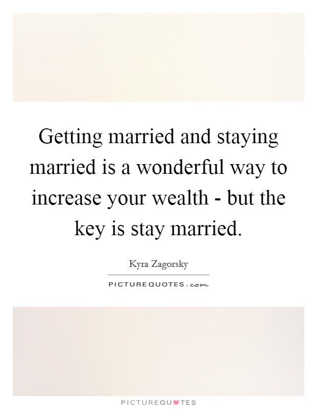Getting married and staying married is a wonderful way to increase your wealth - but the key is stay married. Picture Quote #1