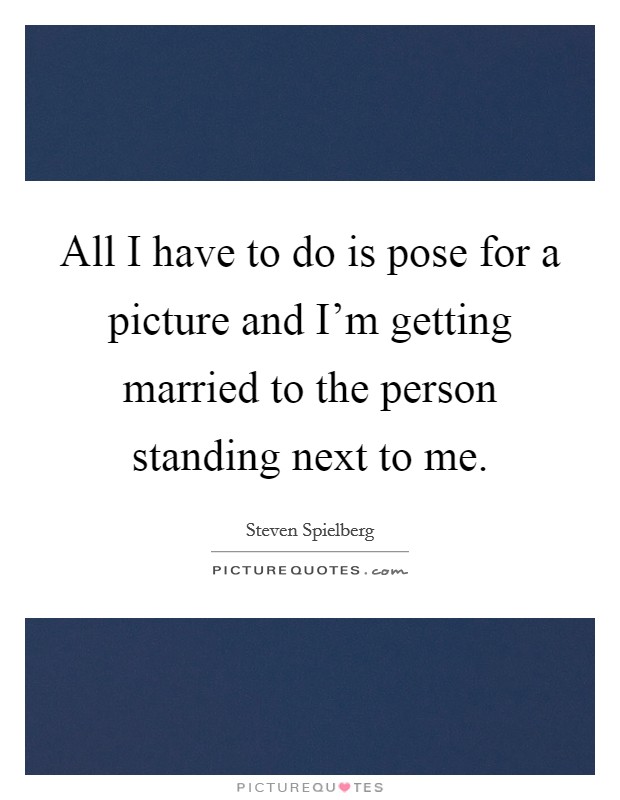 All I have to do is pose for a picture and I'm getting married to the person standing next to me. Picture Quote #1