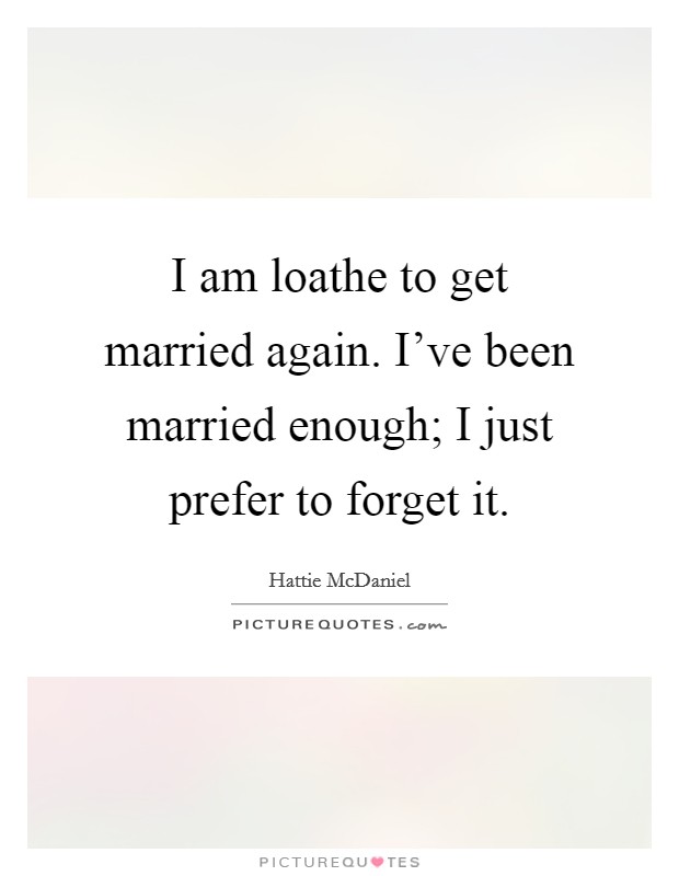 I am loathe to get married again. I’ve been married enough; I just prefer to forget it Picture Quote #1