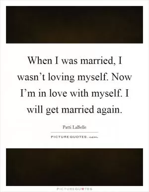 When I was married, I wasn’t loving myself. Now I’m in love with myself. I will get married again Picture Quote #1