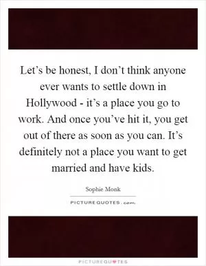 Let’s be honest, I don’t think anyone ever wants to settle down in Hollywood - it’s a place you go to work. And once you’ve hit it, you get out of there as soon as you can. It’s definitely not a place you want to get married and have kids Picture Quote #1