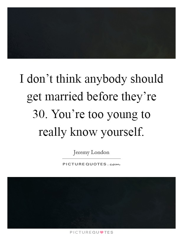 I don't think anybody should get married before they're 30. You're too young to really know yourself. Picture Quote #1