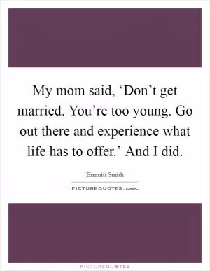My mom said, ‘Don’t get married. You’re too young. Go out there and experience what life has to offer.’ And I did Picture Quote #1