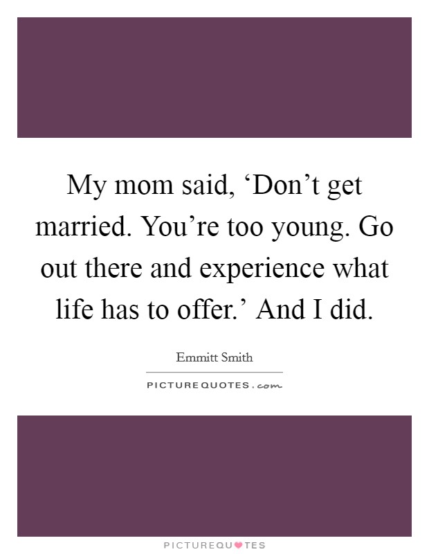 My mom said, ‘Don't get married. You're too young. Go out there and experience what life has to offer.' And I did. Picture Quote #1