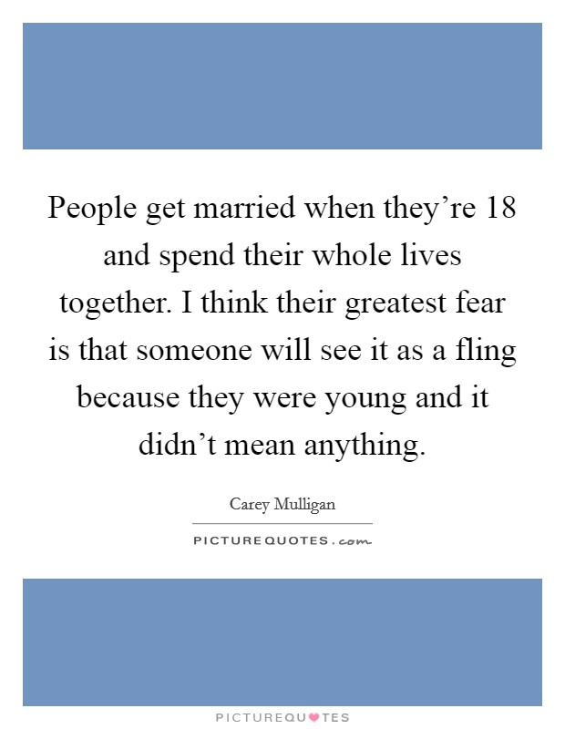 People get married when they're 18 and spend their whole lives together. I think their greatest fear is that someone will see it as a fling because they were young and it didn't mean anything. Picture Quote #1