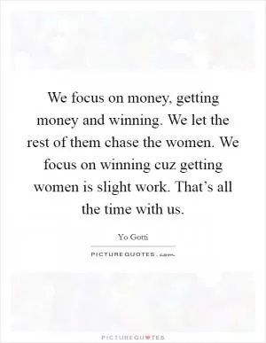 We focus on money, getting money and winning. We let the rest of them chase the women. We focus on winning cuz getting women is slight work. That’s all the time with us Picture Quote #1