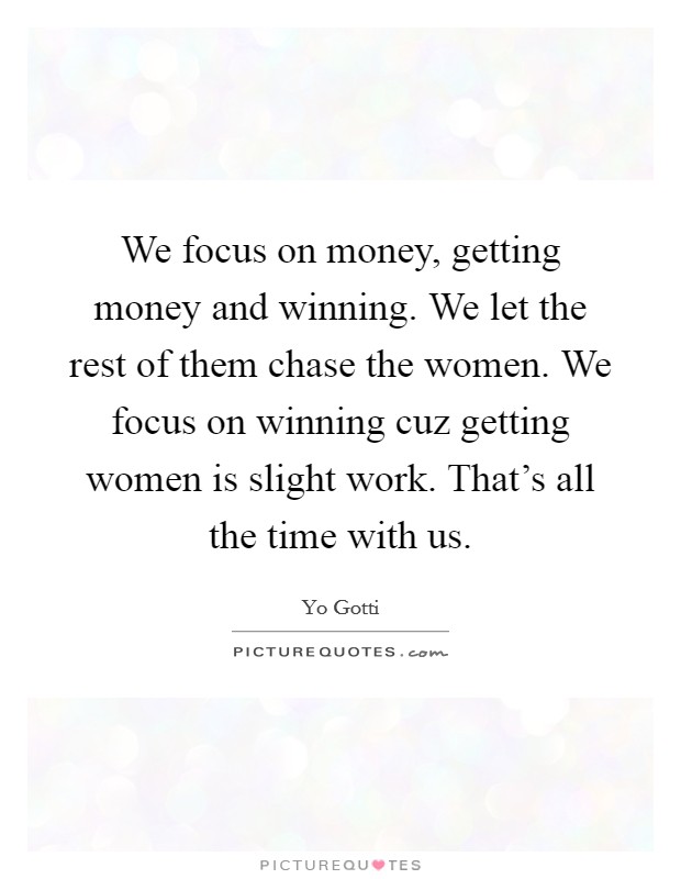 We focus on money, getting money and winning. We let the rest of them chase the women. We focus on winning cuz getting women is slight work. That's all the time with us. Picture Quote #1
