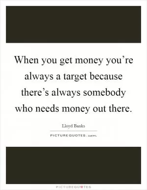 When you get money you’re always a target because there’s always somebody who needs money out there Picture Quote #1