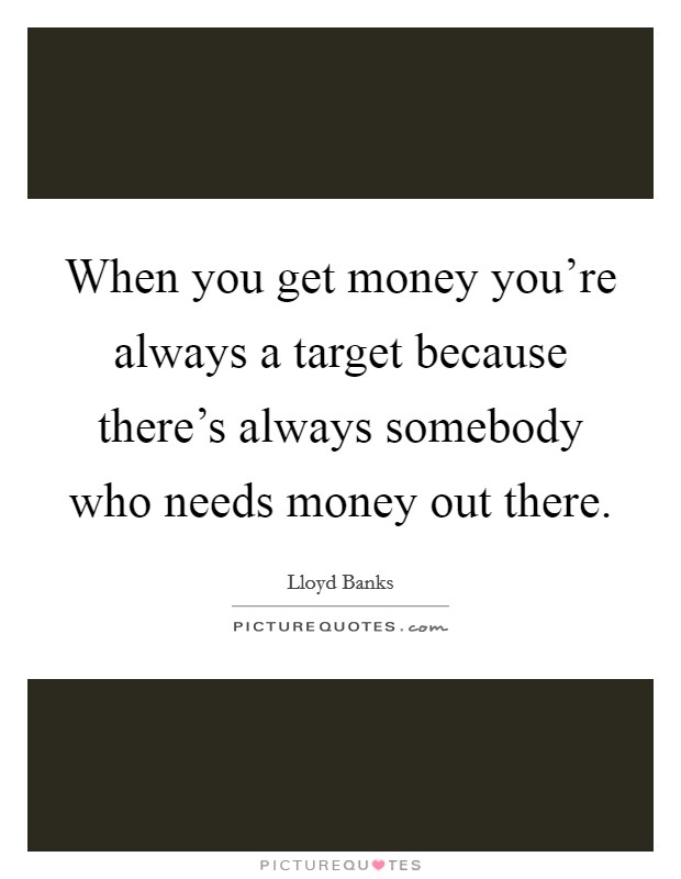 When you get money you're always a target because there's always somebody who needs money out there. Picture Quote #1