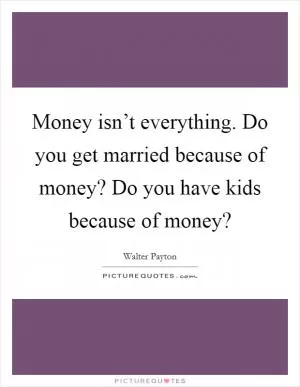 Money isn’t everything. Do you get married because of money? Do you have kids because of money? Picture Quote #1