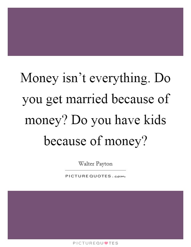 Money isn't everything. Do you get married because of money? Do you have kids because of money? Picture Quote #1