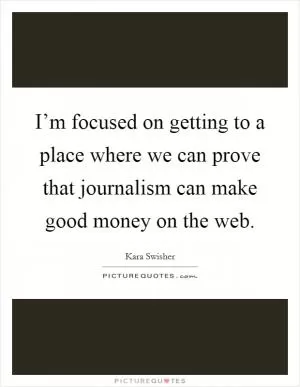 I’m focused on getting to a place where we can prove that journalism can make good money on the web Picture Quote #1