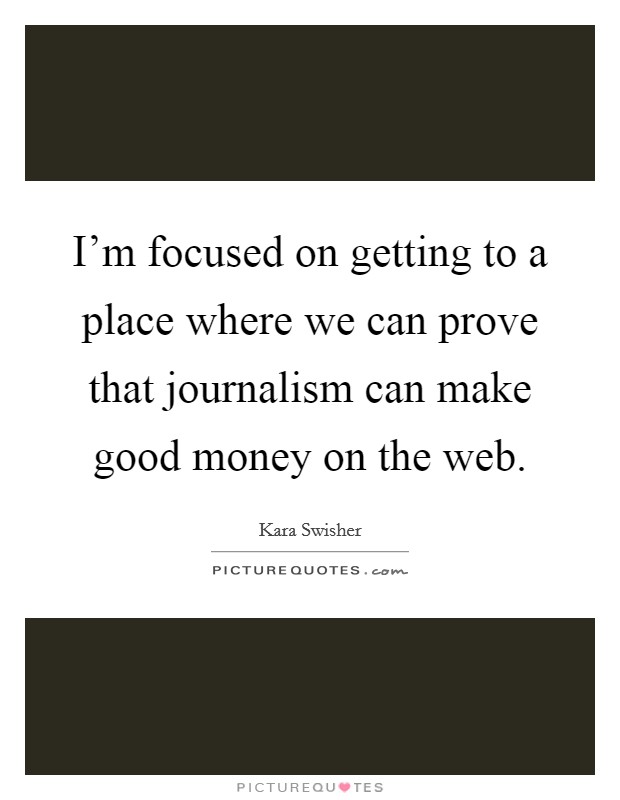 I'm focused on getting to a place where we can prove that journalism can make good money on the web. Picture Quote #1