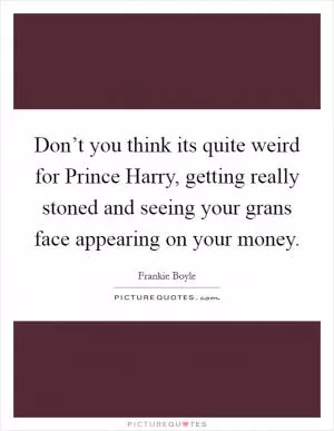 Don’t you think its quite weird for Prince Harry, getting really stoned and seeing your grans face appearing on your money Picture Quote #1