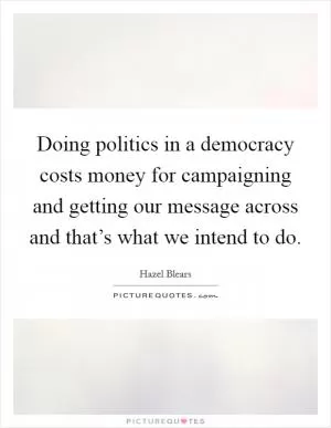 Doing politics in a democracy costs money for campaigning and getting our message across and that’s what we intend to do Picture Quote #1