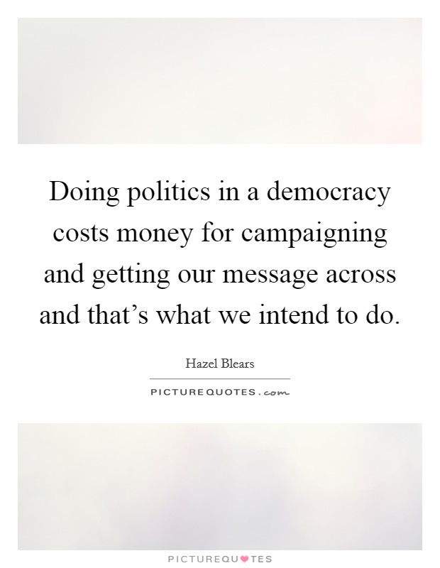 Doing politics in a democracy costs money for campaigning and getting our message across and that's what we intend to do. Picture Quote #1