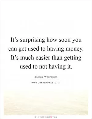 It’s surprising how soon you can get used to having money. It’s much easier than getting used to not having it Picture Quote #1