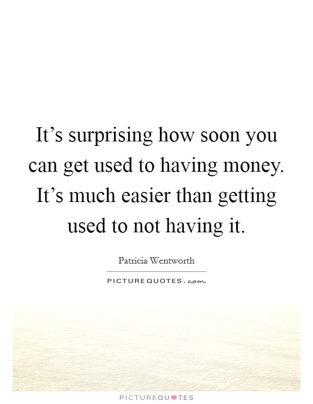 It's surprising how soon you can get used to having money. It's much easier than getting used to not having it. Picture Quote #1