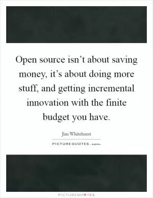 Open source isn’t about saving money, it’s about doing more stuff, and getting incremental innovation with the finite budget you have Picture Quote #1
