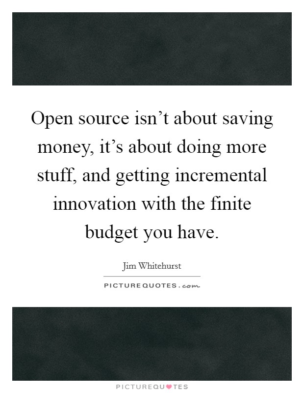 Open source isn't about saving money, it's about doing more stuff, and getting incremental innovation with the finite budget you have. Picture Quote #1
