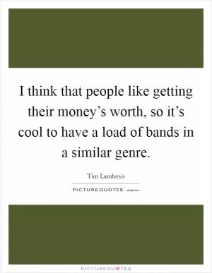 I think that people like getting their money’s worth, so it’s cool to have a load of bands in a similar genre Picture Quote #1
