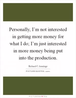 Personally, I’m not interested in getting more money for what I do; I’m just interested in more money being put into the production Picture Quote #1