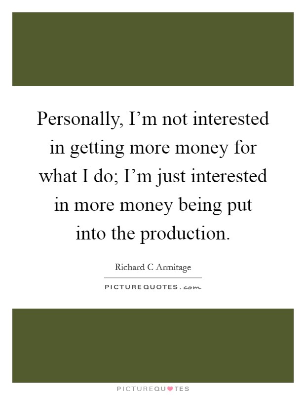 Personally, I'm not interested in getting more money for what I do; I'm just interested in more money being put into the production. Picture Quote #1