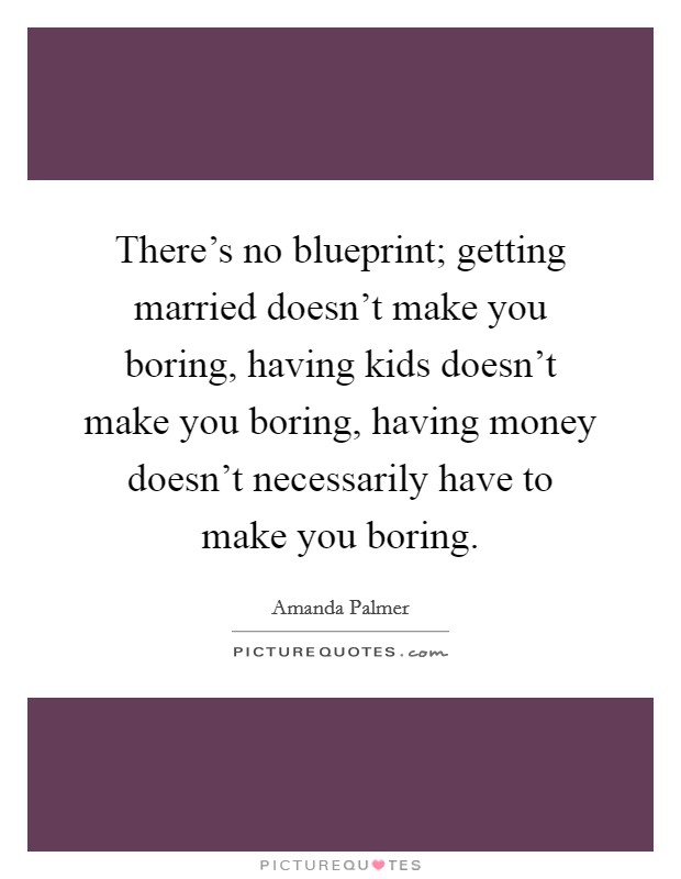 There's no blueprint; getting married doesn't make you boring, having kids doesn't make you boring, having money doesn't necessarily have to make you boring. Picture Quote #1