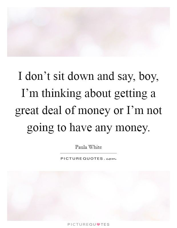 I don't sit down and say, boy, I'm thinking about getting a great deal of money or I'm not going to have any money. Picture Quote #1