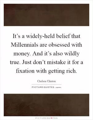 It’s a widely-held belief that Millennials are obsessed with money. And it’s also wildly true. Just don’t mistake it for a fixation with getting rich Picture Quote #1