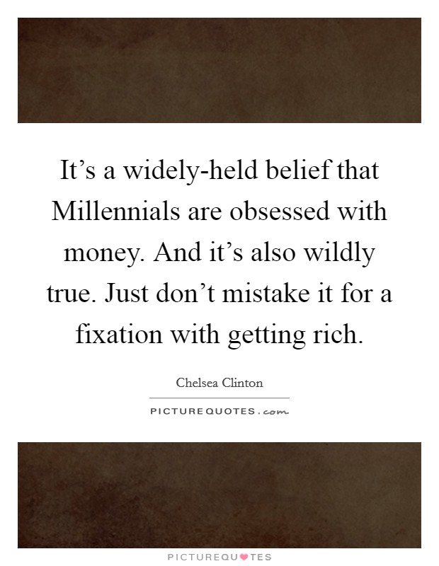 It's a widely-held belief that Millennials are obsessed with money. And it's also wildly true. Just don't mistake it for a fixation with getting rich. Picture Quote #1