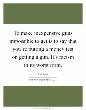 To make inexpensive guns impossible to get is to say that you’re putting a money test on getting a gun. It’s racism in its worst form Picture Quote #1