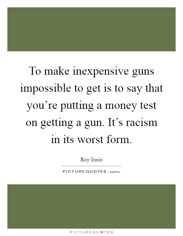 To make inexpensive guns impossible to get is to say that you're putting a money test on getting a gun. It's racism in its worst form. Picture Quote #1
