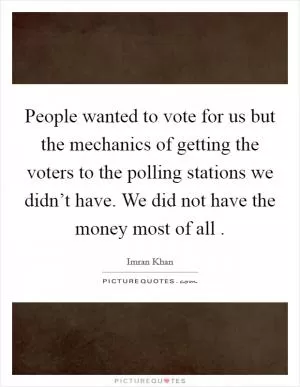 People wanted to vote for us but the mechanics of getting the voters to the polling stations we didn’t have. We did not have the money most of all  Picture Quote #1