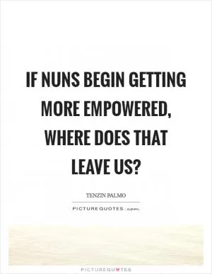 If nuns begin getting more empowered, where does that leave us? Picture Quote #1