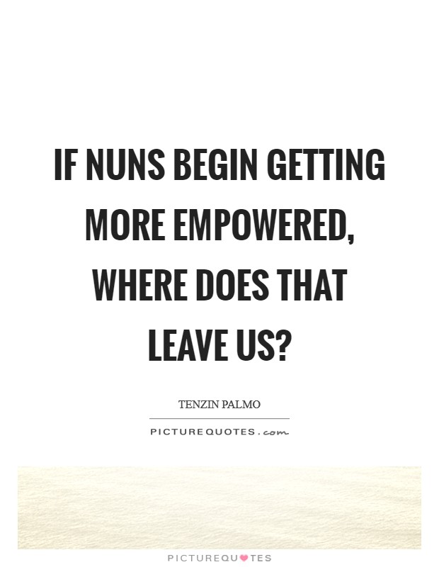 If nuns begin getting more empowered, where does that leave us? Picture Quote #1