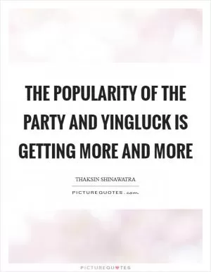 The popularity of the party and Yingluck is getting more and more Picture Quote #1