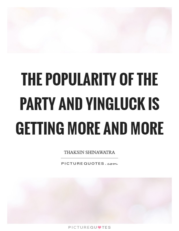 The popularity of the party and Yingluck is getting more and more Picture Quote #1